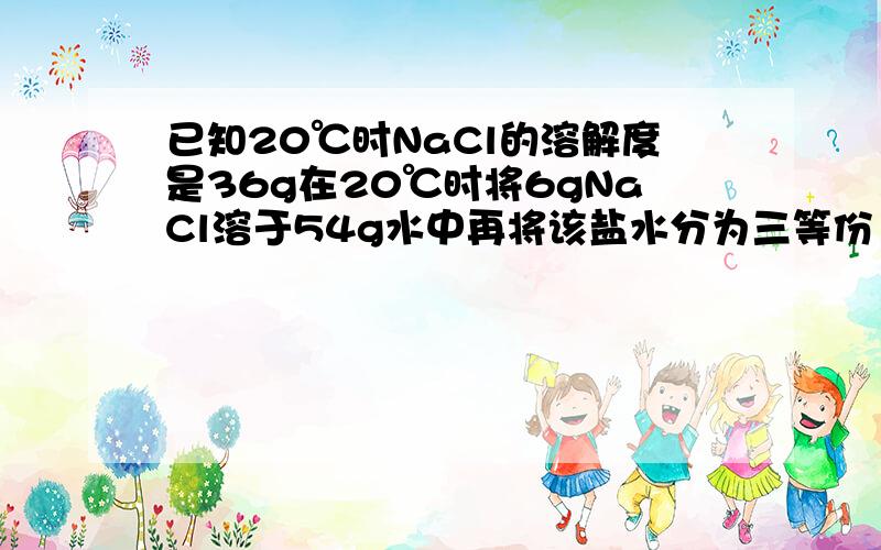 已知20℃时NaCl的溶解度是36g在20℃时将6gNaCl溶于54g水中再将该盐水分为三等份