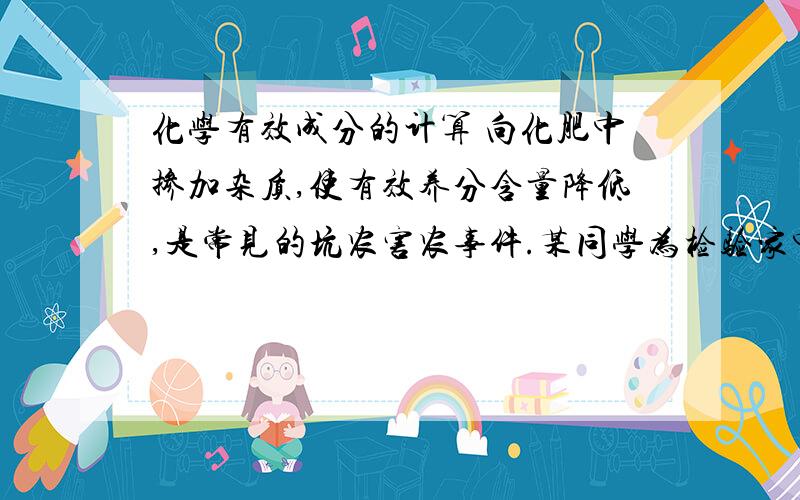 化学有效成分的计算 向化肥中掺加杂质,使有效养分含量降低,是常见的坑农害农事件.某同学为检验家中购买的硫铵是否掺假,进行