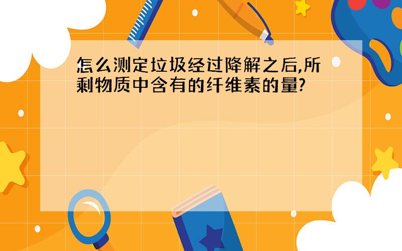 怎么测定垃圾经过降解之后,所剩物质中含有的纤维素的量?