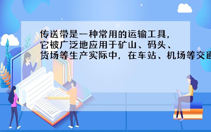 传送带是一种常用的运输工具，它被广泛地应用于矿山、码头、货场等生产实际中，在车站、机场等交通场所它也发挥着巨大的作用．如