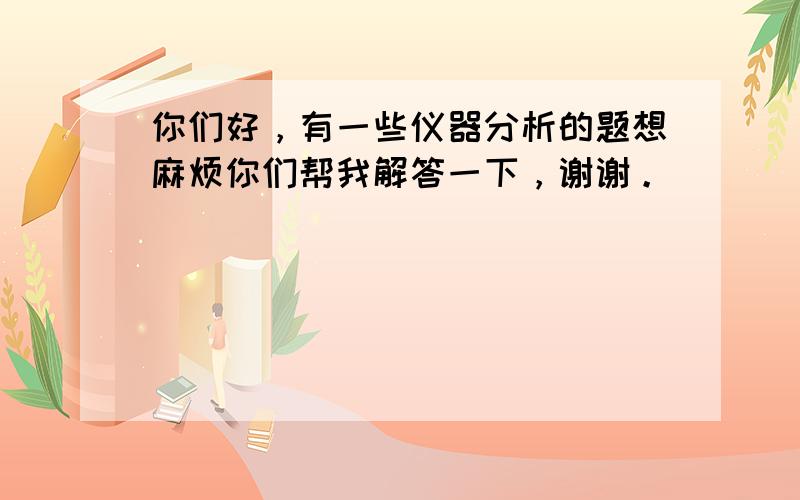 你们好，有一些仪器分析的题想麻烦你们帮我解答一下，谢谢。