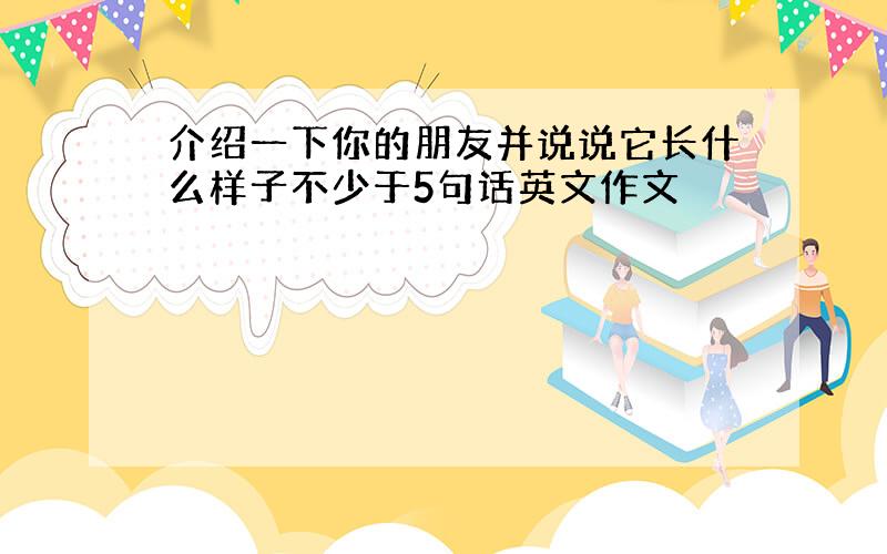 介绍一下你的朋友并说说它长什么样子不少于5句话英文作文