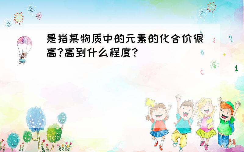 是指某物质中的元素的化合价很高?高到什么程度?