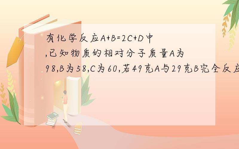 有化学反应A+B=2C+D中,已知物质的相对分子质量A为98,B为58,C为60,若49克A与29克B完全反应,生成60