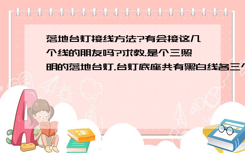 落地台灯接线方法?有会接这几个线的朋友吗?求教.是个三照明的落地台灯.台灯底座共有黑白线各三个.大概是火线和零线.可接线