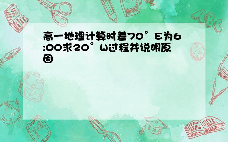 高一地理计算时差70°E为6:00求20°W过程并说明原因