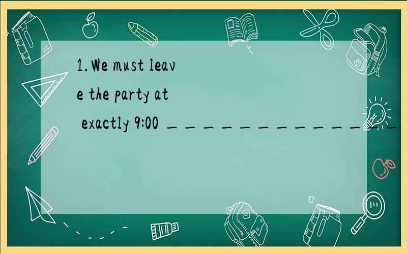 1.We must leave the party at exactly 9:00 _____________ we w