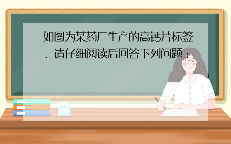 如图为某药厂生产的高钙片标签．请仔细阅读后回答下列问题：