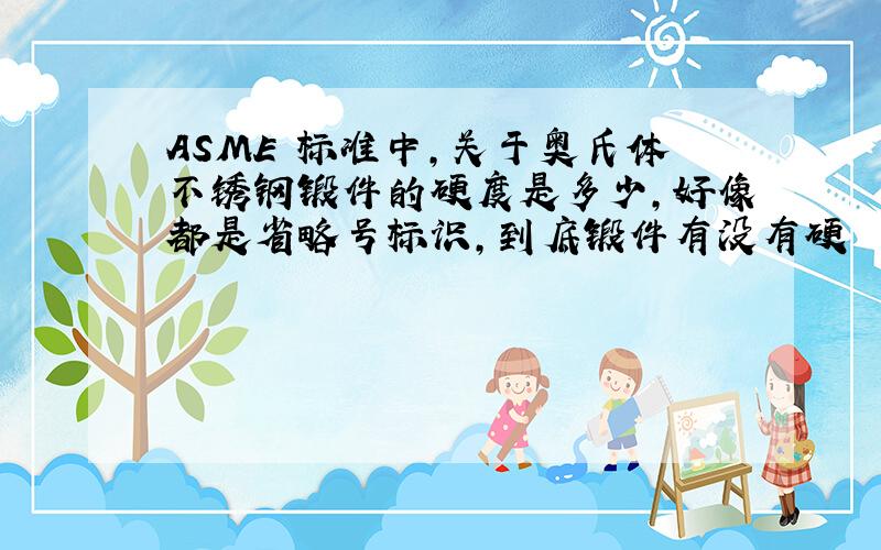 ASME 标准中,关于奥氏体不锈钢锻件的硬度是多少,好像都是省略号标识,到底锻件有没有硬