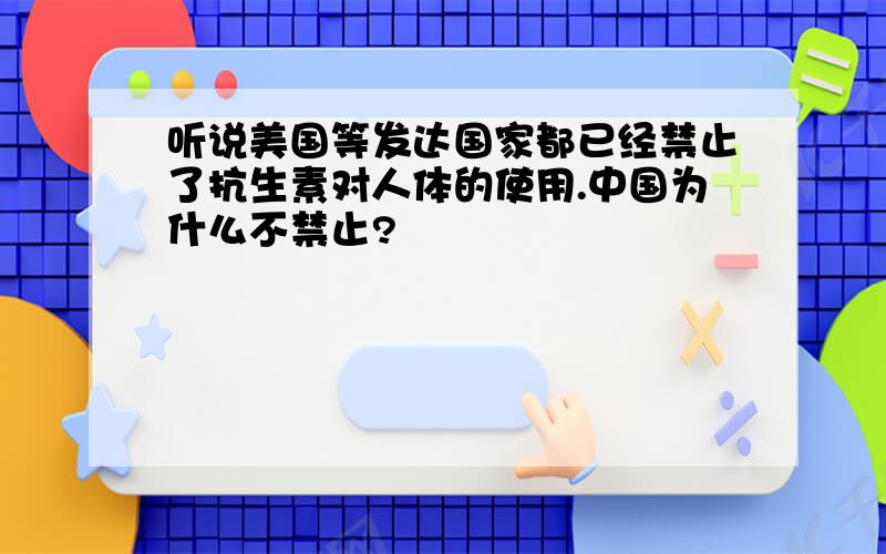 听说美国等发达国家都已经禁止了抗生素对人体的使用.中国为什么不禁止?