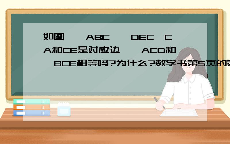 如图、△ABC≌△DEC,CA和CE是对应边、∠ACD和∠BCE相等吗?为什么?数学书第5页的第4题、图不能上传）.