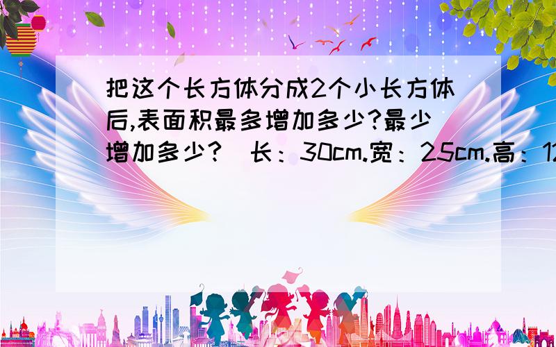 把这个长方体分成2个小长方体后,表面积最多增加多少?最少增加多少?（长：30cm.宽：25cm.高：12cm)