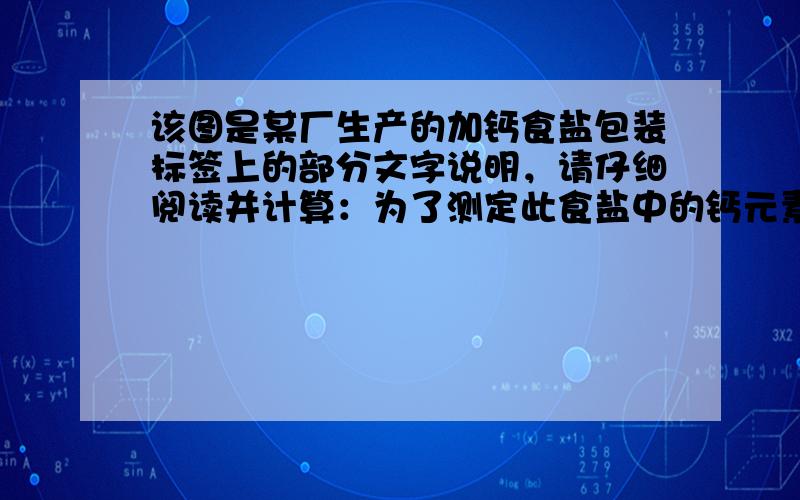 该图是某厂生产的加钙食盐包装标签上的部分文字说明，请仔细阅读并计算：为了测定此食盐中的钙元素含量，取10g这种食盐&nb