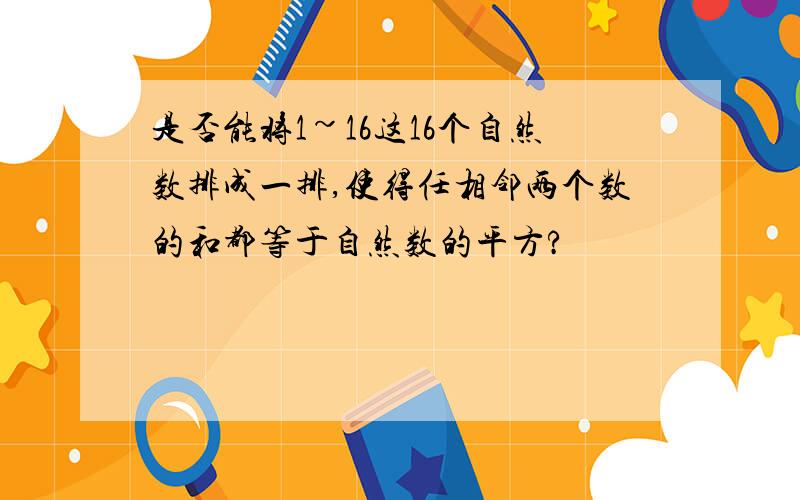 是否能将1~16这16个自然数排成一排,使得任相邻两个数的和都等于自然数的平方?