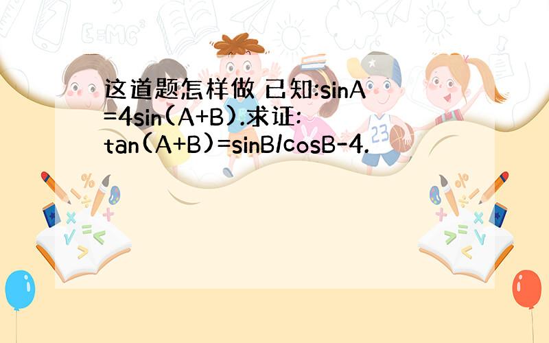 这道题怎样做 已知:sinA=4sin(A+B).求证:tan(A+B)=sinB/cosB-4.