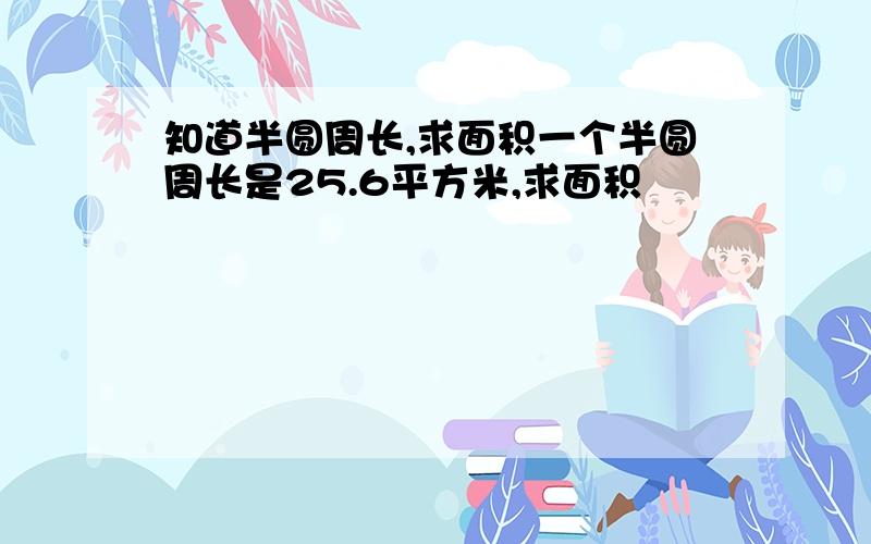 知道半圆周长,求面积一个半圆周长是25.6平方米,求面积