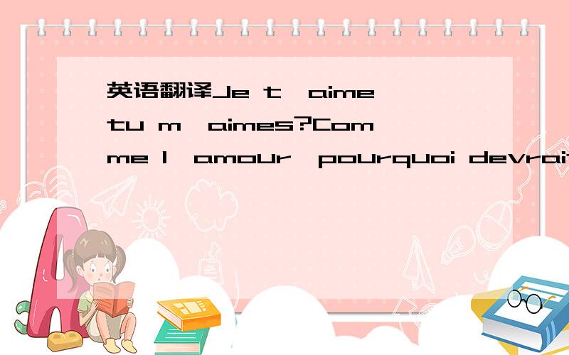 英语翻译Je t'aime,tu m'aimes?Comme l'amour,pourquoi devrait-il t