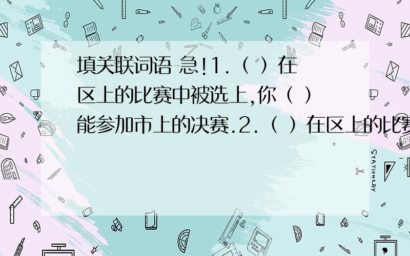 填关联词语 急!1.（ ）在区上的比赛中被选上,你（ ）能参加市上的决赛.2.（ ）在区上的比赛中被选上,你（ ）不能高