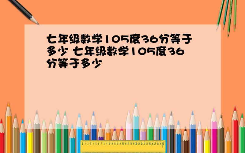 七年级数学105度36分等于多少 七年级数学105度36分等于多少