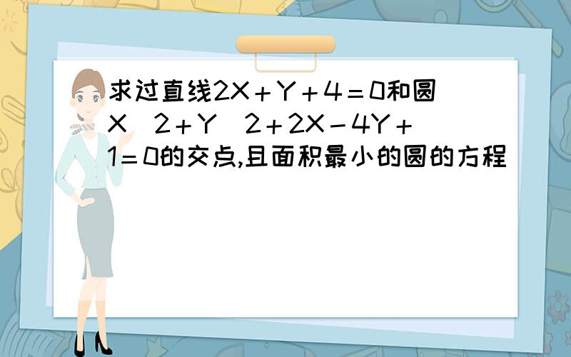 求过直线2X＋Y＋4＝0和圆X＾2＋Y＾2＋2X－4Y＋1＝0的交点,且面积最小的圆的方程