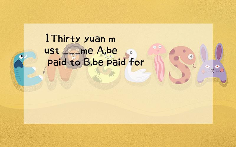 1Thirty yuan must ___me A.be paid to B.be paid for