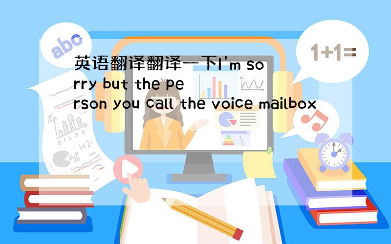 英语翻译翻译一下I'm sorry but the person you call the voice mailbox