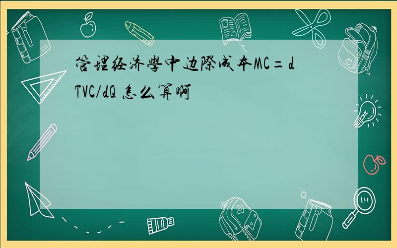 管理经济学中边际成本MC=dTVC/dQ 怎么算啊