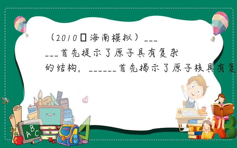 （2010•海南模拟）______首先提示了原子具有复杂的结构，______首先揭示了原子核具有复杂的结构．