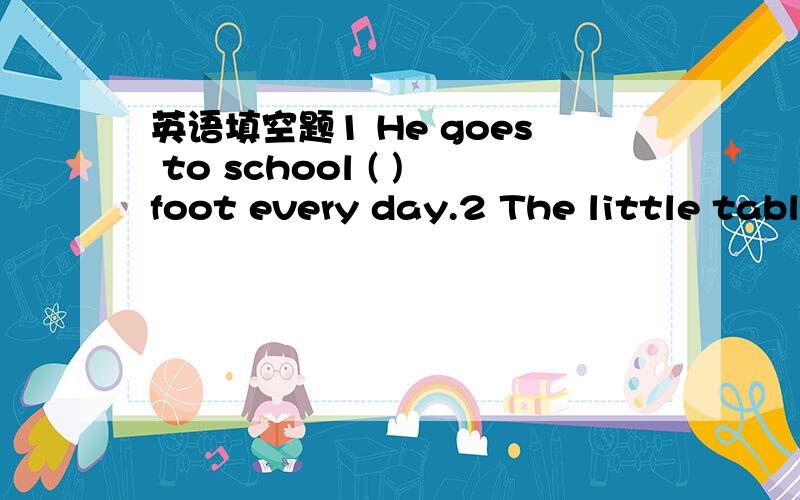 英语填空题1 He goes to school ( )foot every day.2 The little tabl