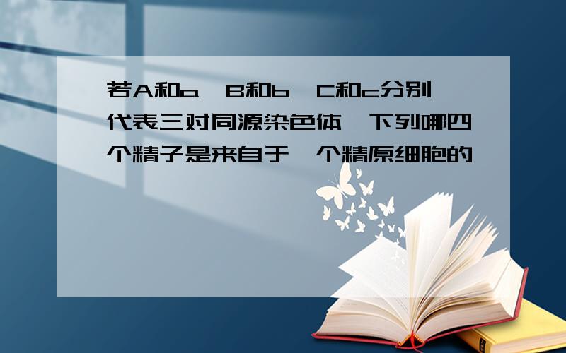 若A和a,B和b,C和c分别代表三对同源染色体,下列哪四个精子是来自于一个精原细胞的