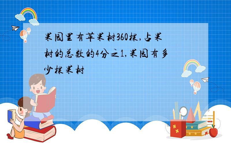 果园里有苹果树360棵,占果树的总数的4分之1,果园有多少棵果树