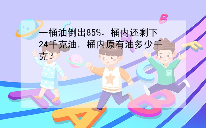 一桶油倒出85%，桶内还剩下24千克油．桶内原有油多少千克？