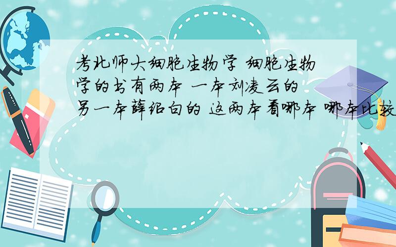 考北师大细胞生物学 细胞生物学的书有两本 一本刘凌云的 另一本薛绍白的 这两本看哪本 哪本比较重要还是都