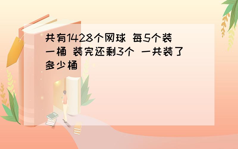 共有1428个网球 每5个装一桶 装完还剩3个 一共装了多少桶