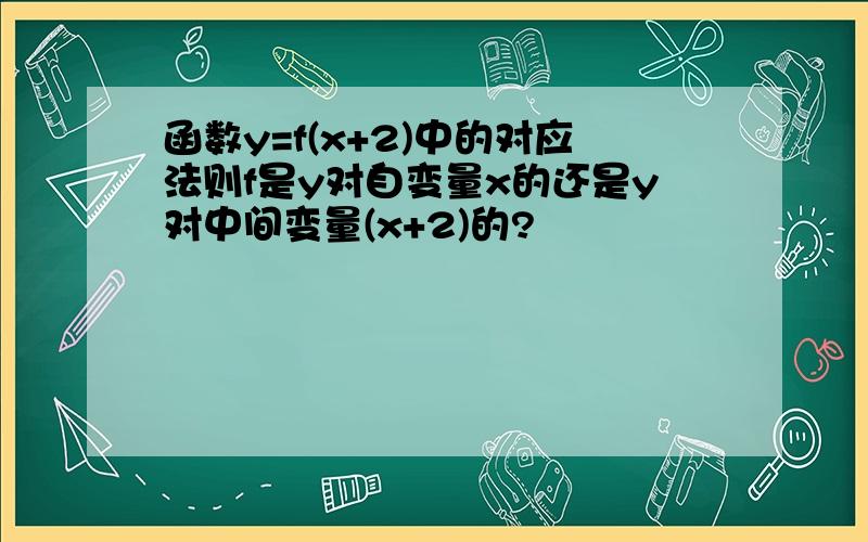 函数y=f(x+2)中的对应法则f是y对自变量x的还是y对中间变量(x+2)的?