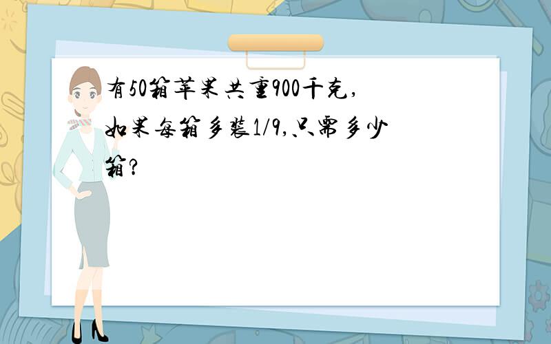 有50箱苹果共重900千克,如果每箱多装1/9,只需多少箱?