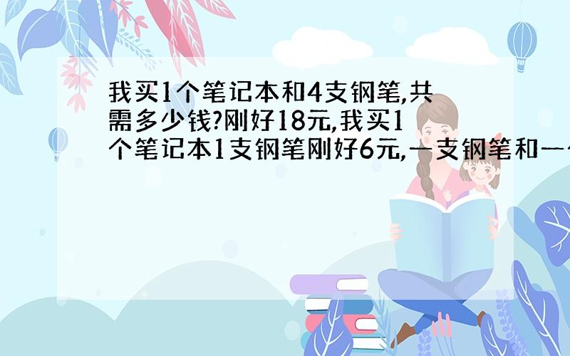 我买1个笔记本和4支钢笔,共需多少钱?刚好18元,我买1个笔记本1支钢笔刚好6元,一支钢笔和一个笔记本各多