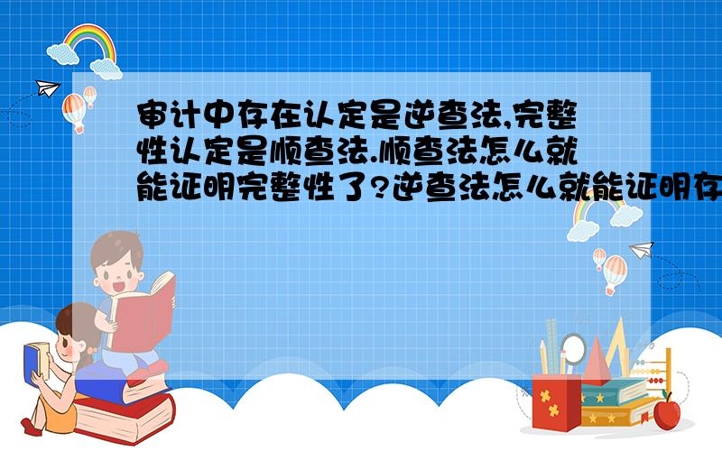 审计中存在认定是逆查法,完整性认定是顺查法.顺查法怎么就能证明完整性了?逆查法怎么就能证明存在性了?