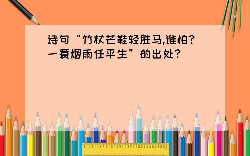 诗句“竹杖芒鞋轻胜马,谁怕?一蓑烟雨任平生”的出处?