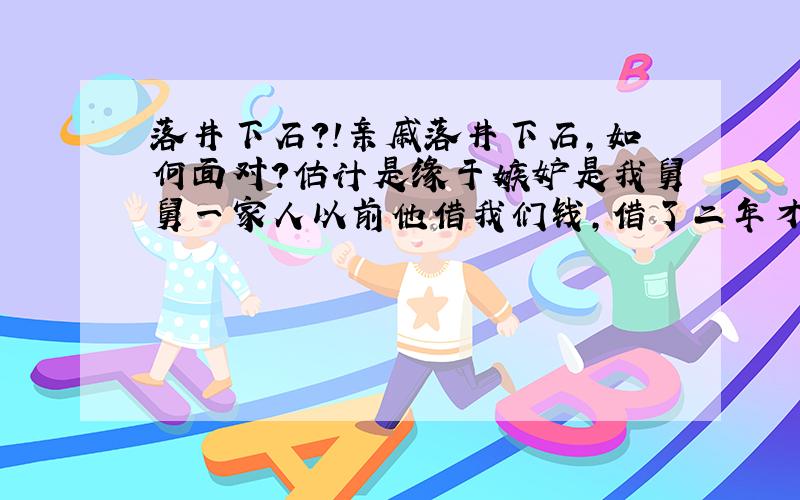 落井下石?!亲戚落井下石,如何面对?估计是缘于嫉妒是我舅舅一家人以前他借我们钱,借了二年才还,我们也没说什么现在,我们有