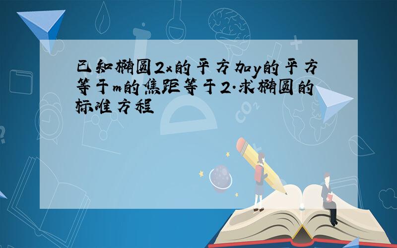 已知椭圆2x的平方加y的平方等于m的焦距等于2.求椭圆的标准方程