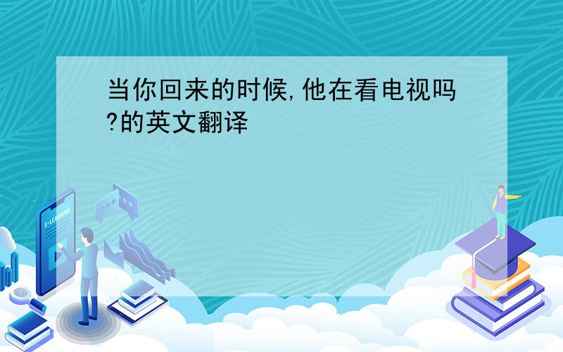 当你回来的时候,他在看电视吗?的英文翻译