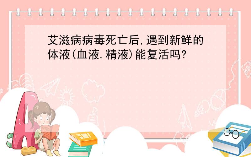 艾滋病病毒死亡后,遇到新鲜的体液(血液,精液)能复活吗?