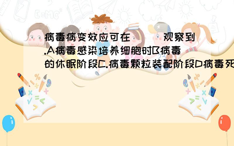 病毒病变效应可在（　）观察到.A病毒感染培养细胞时B病毒的休眠阶段C.病毒颗粒装配阶段D病毒死亡时