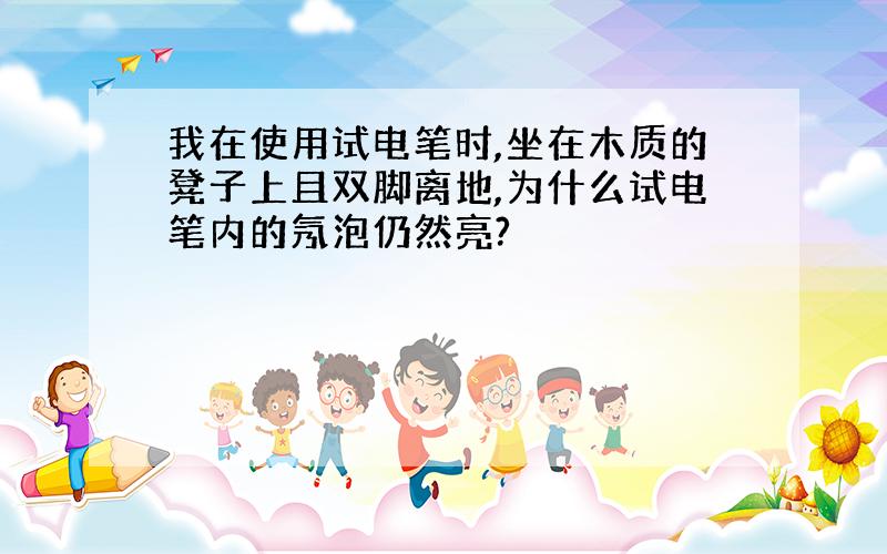 我在使用试电笔时,坐在木质的凳子上且双脚离地,为什么试电笔内的氖泡仍然亮?