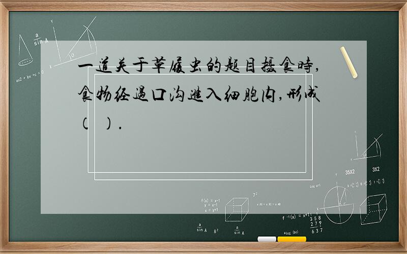 一道关于草履虫的题目摄食时,食物经过口沟进入细胞内,形成（ ）.