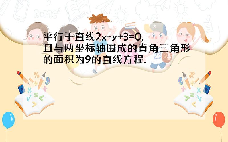 平行于直线2x-y+3=0,且与两坐标轴围成的直角三角形的面积为9的直线方程.