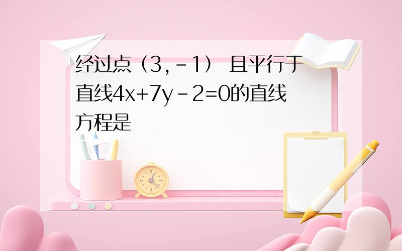 经过点（3,-1） 且平行于直线4x+7y-2=0的直线方程是