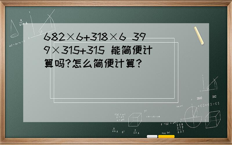 682×6+318×6 399×315+315 能简便计算吗?怎么简便计算?