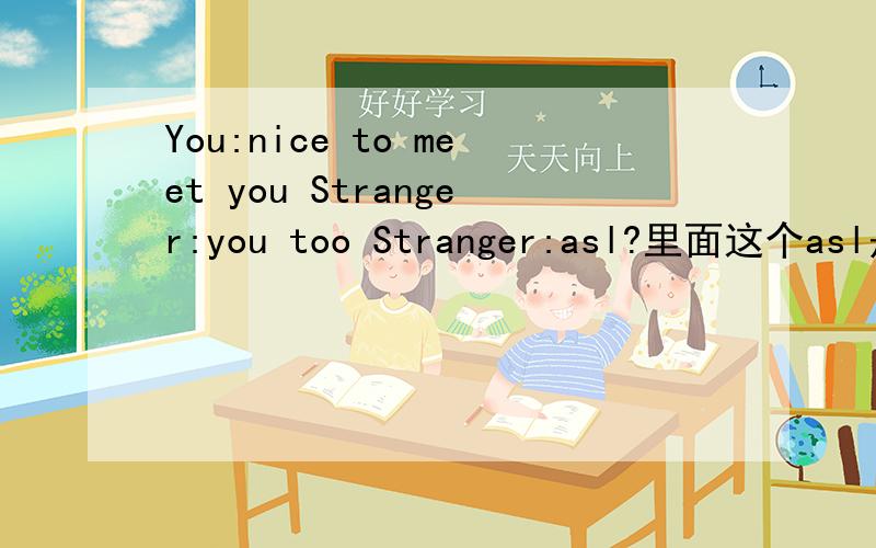 You:nice to meet you Stranger:you too Stranger:asl?里面这个asl是什